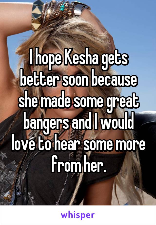 I hope Kesha gets better soon because she made some great bangers and I would love to hear some more from her.