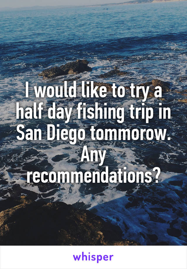 I would like to try a half day fishing trip in San Diego tommorow. Any recommendations?