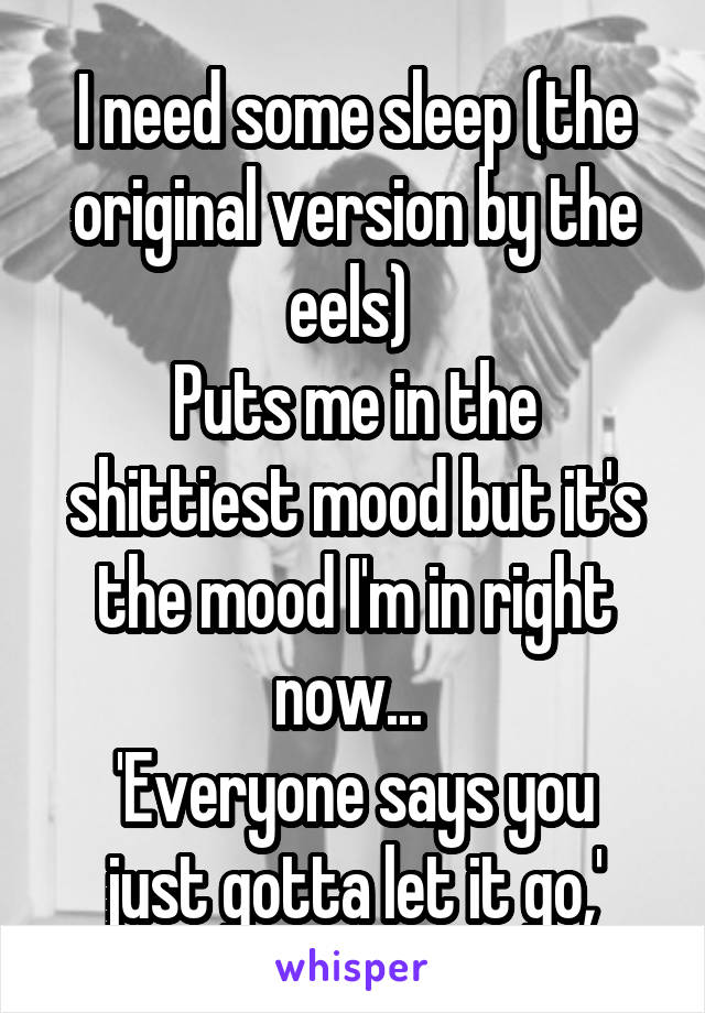 I need some sleep (the original version by the eels) 
Puts me in the shittiest mood but it's the mood I'm in right now... 
'Everyone says you just gotta let it go,'