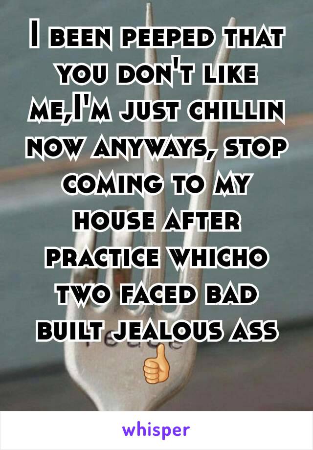 I been peeped that you don't like me,I'm just chillin now anyways, stop coming to my house after practice whicho two faced bad built jealous ass👍