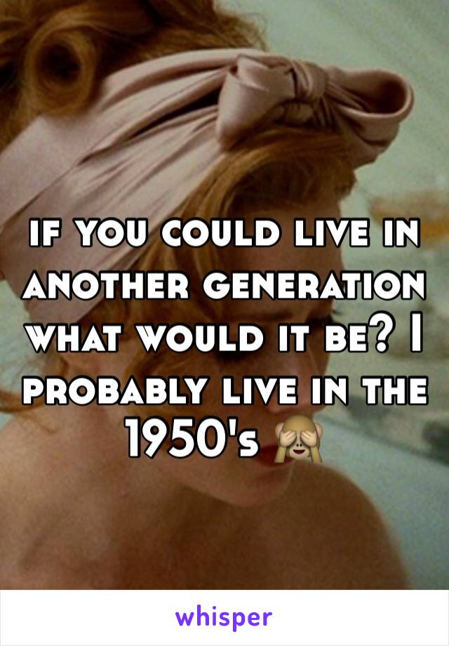 if you could live in another generation what would it be? I probably live in the 1950's 🙈  