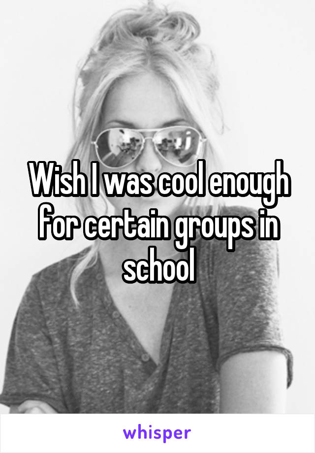 Wish I was cool enough for certain groups in school