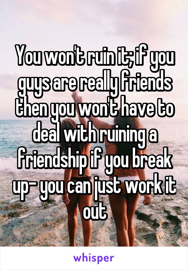 You won't ruin it; if you guys are really friends then you won't have to deal with ruining a friendship if you break up- you can just work it out