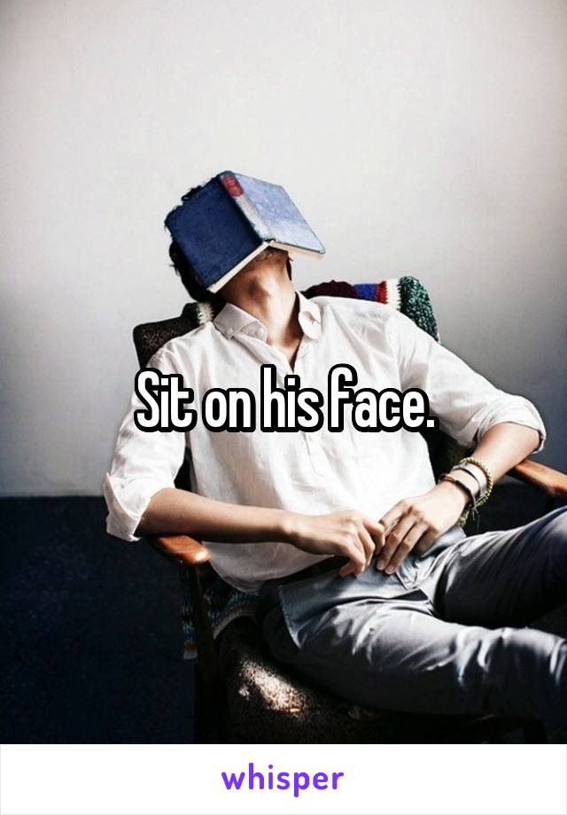 Sit on his face.