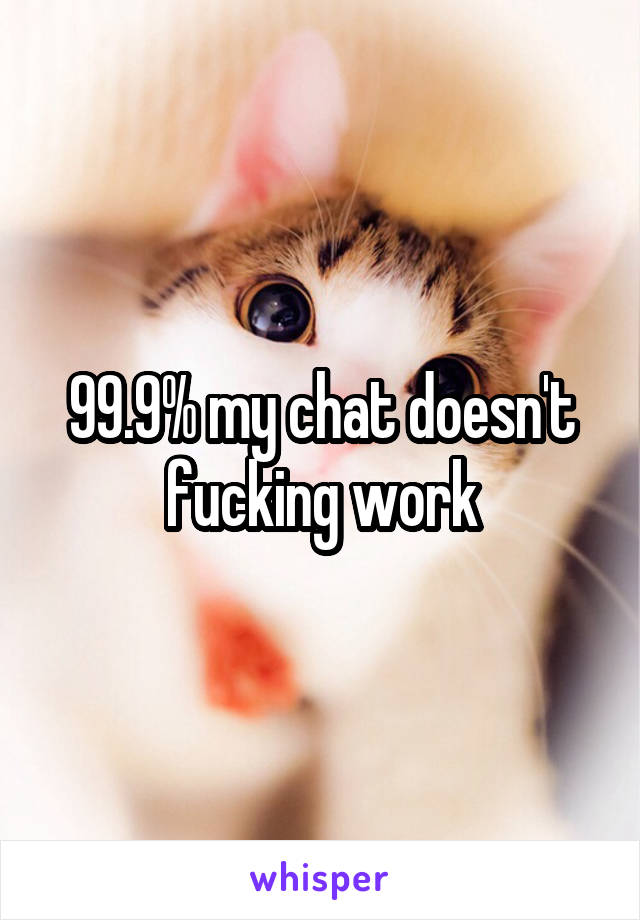 99.9% my chat doesn't fucking work