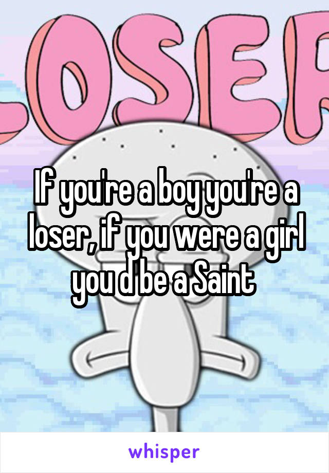 If you're a boy you're a loser, if you were a girl you d be a Saint 