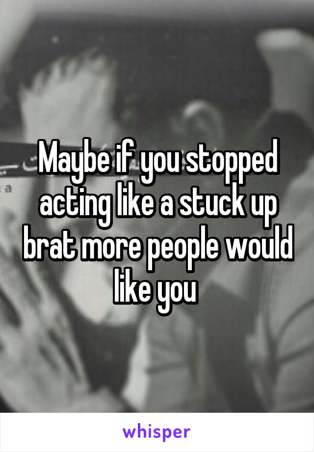 Maybe if you stopped acting like a stuck up brat more people would like you 