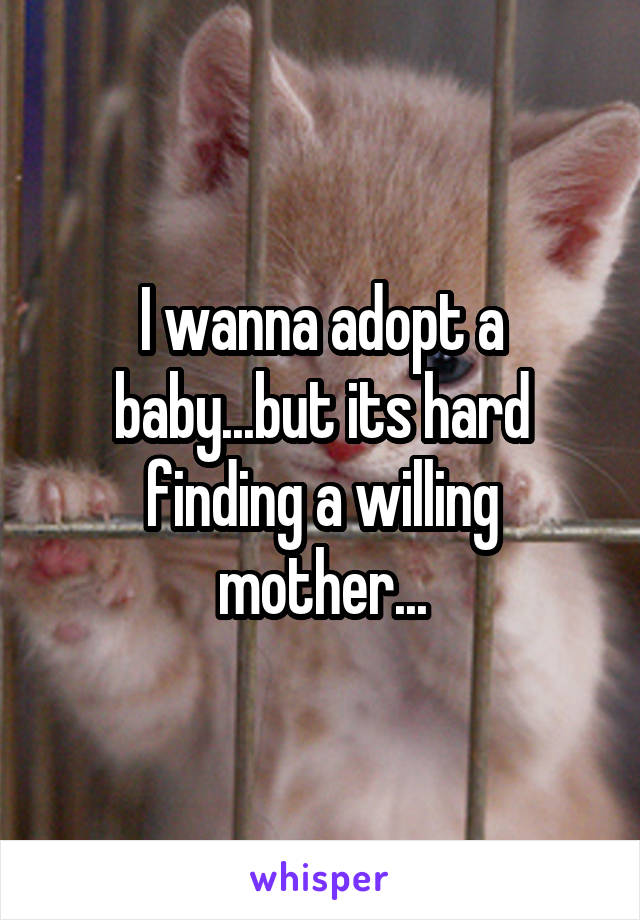 I wanna adopt a baby...but its hard finding a willing mother...