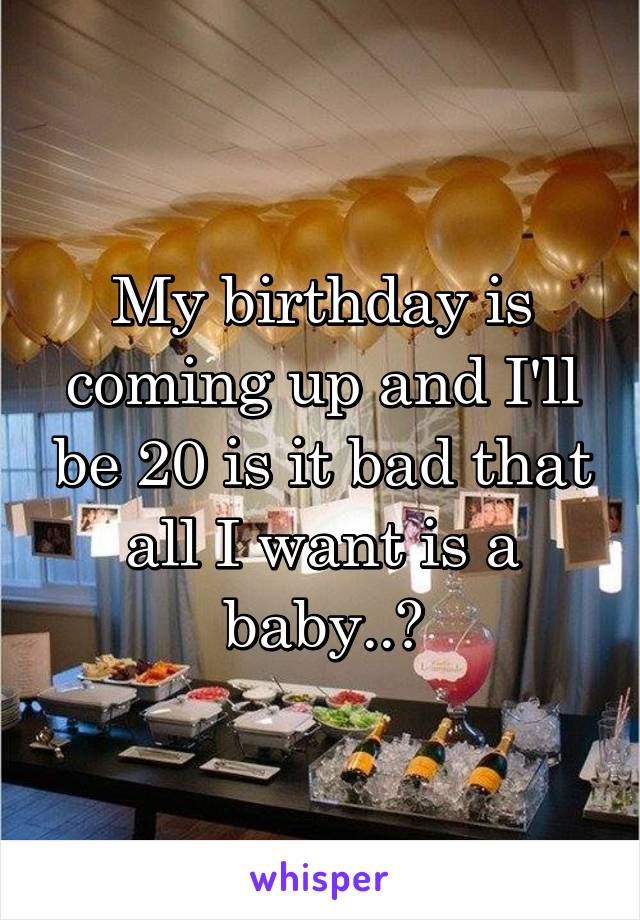 My birthday is coming up and I'll be 20 is it bad that all I want is a baby..?