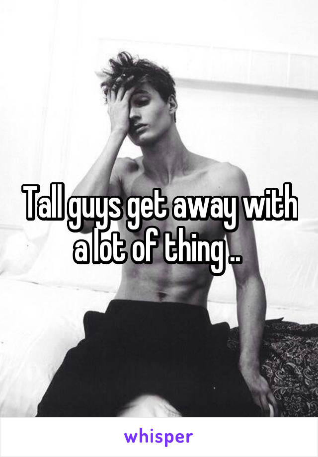 Tall guys get away with a lot of thing .. 