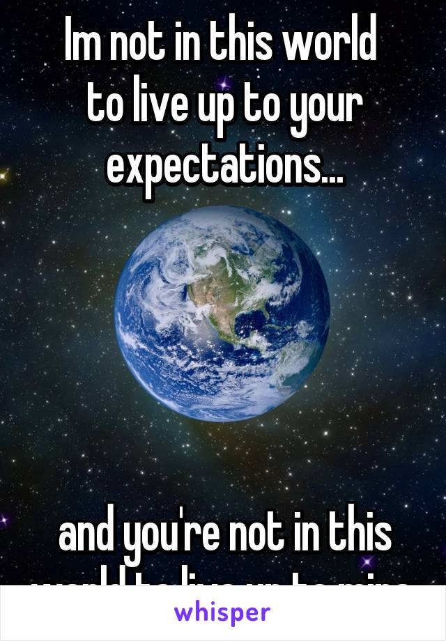 Im not in this world 
to live up to your expectations...





and you're not in this world to live up to mine.