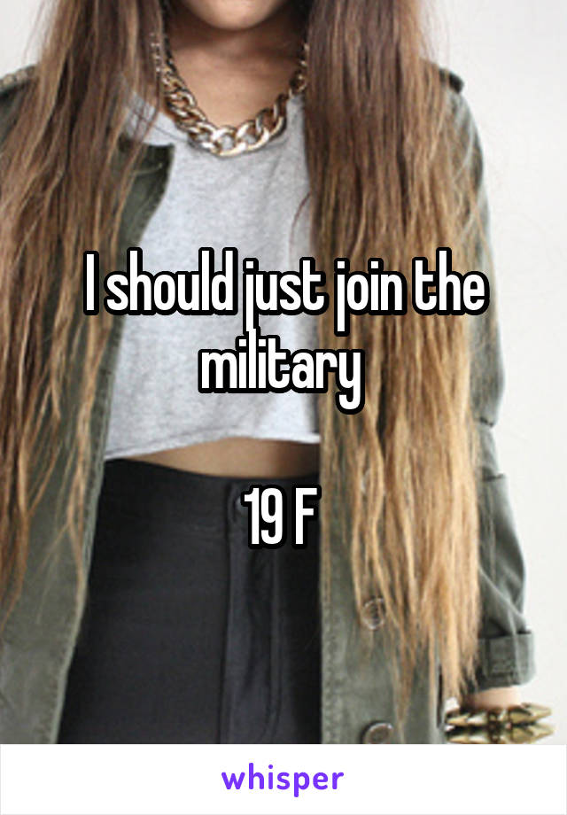 I should just join the military 

19 F 