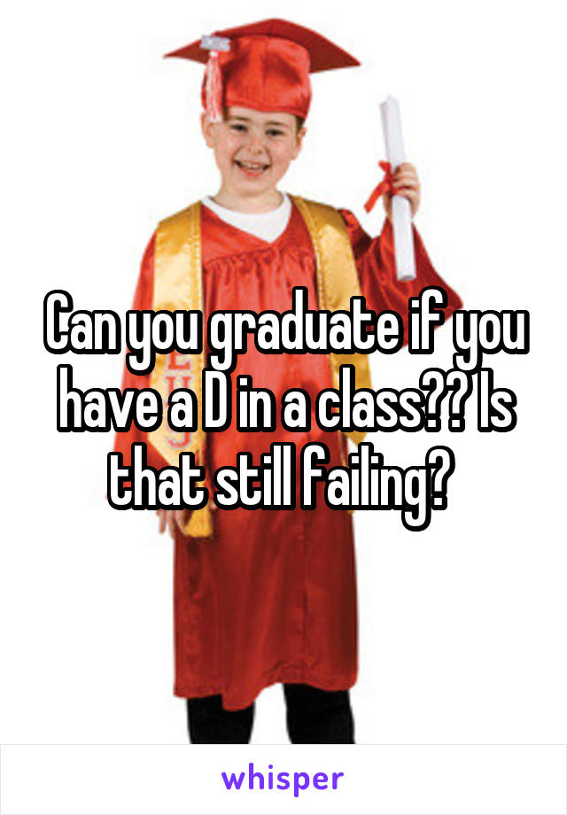 Can you graduate if you have a D in a class?? Is that still failing? 