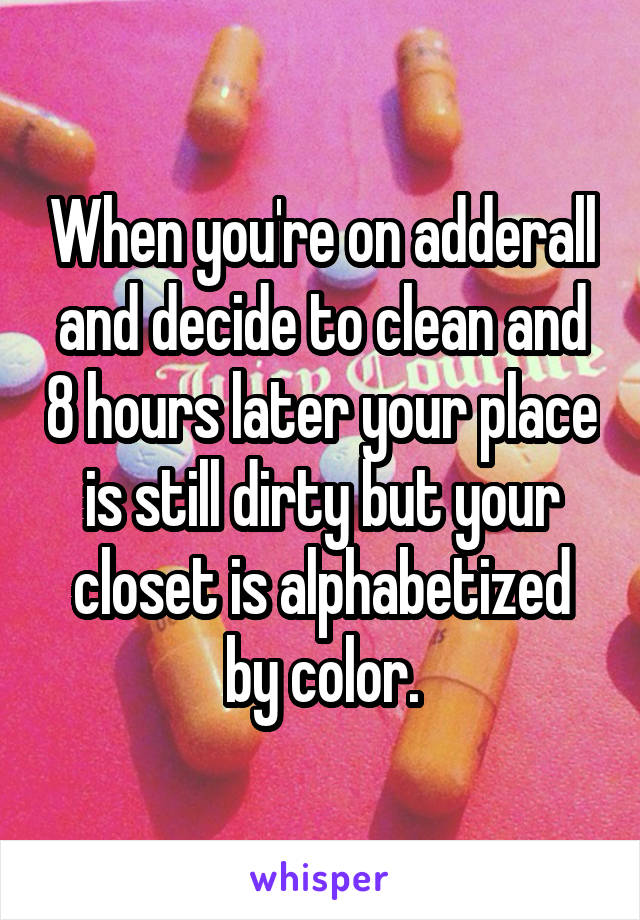 When you're on adderall and decide to clean and 8 hours later your place is still dirty but your closet is alphabetized by color.