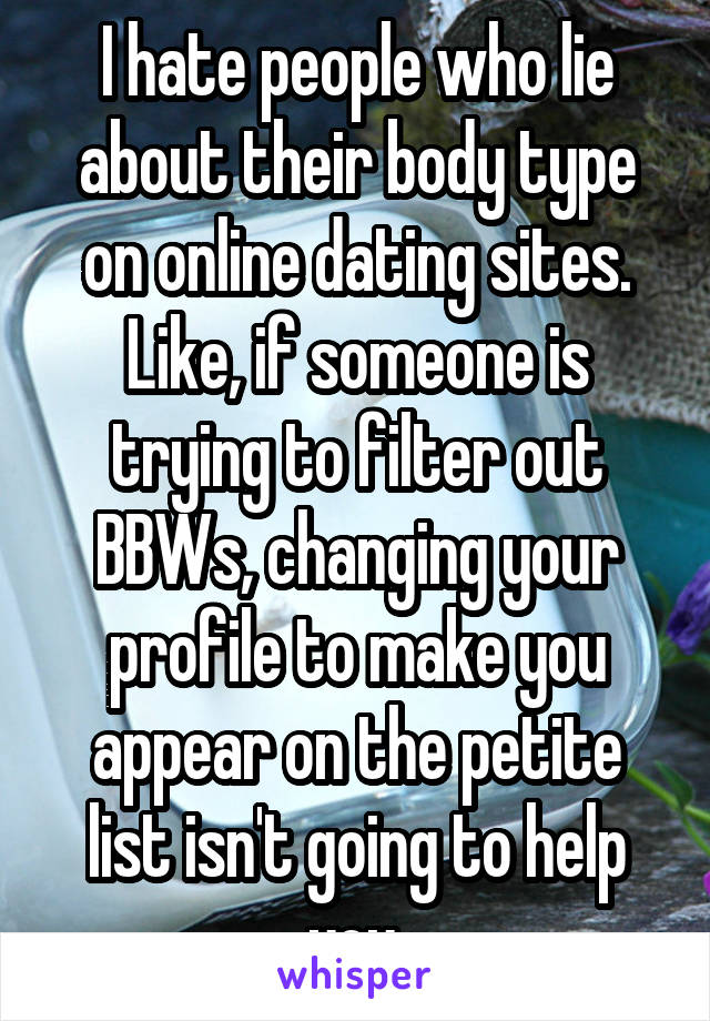 I hate people who lie about their body type on online dating sites. Like, if someone is trying to filter out BBWs, changing your profile to make you appear on the petite list isn't going to help you.