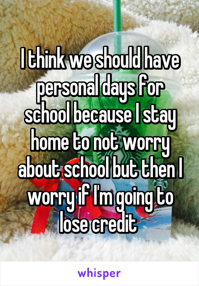 I think we should have personal days for school because I stay home to not worry about school but then I worry if I'm going to lose credit 