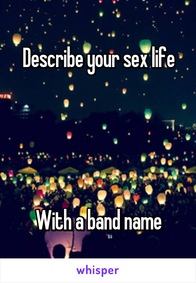 Describe your sex life





With a band name