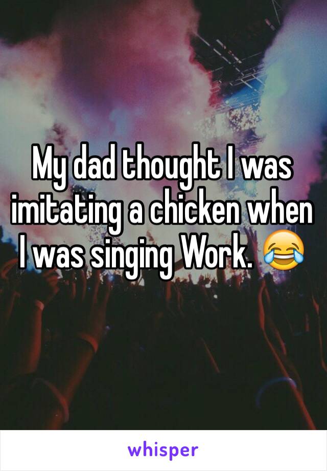 My dad thought I was imitating a chicken when I was singing Work. 😂