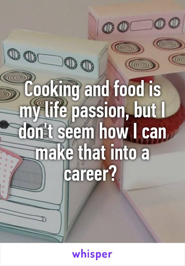 Cooking and food is my life passion, but I don't seem how I can make that into a career? 