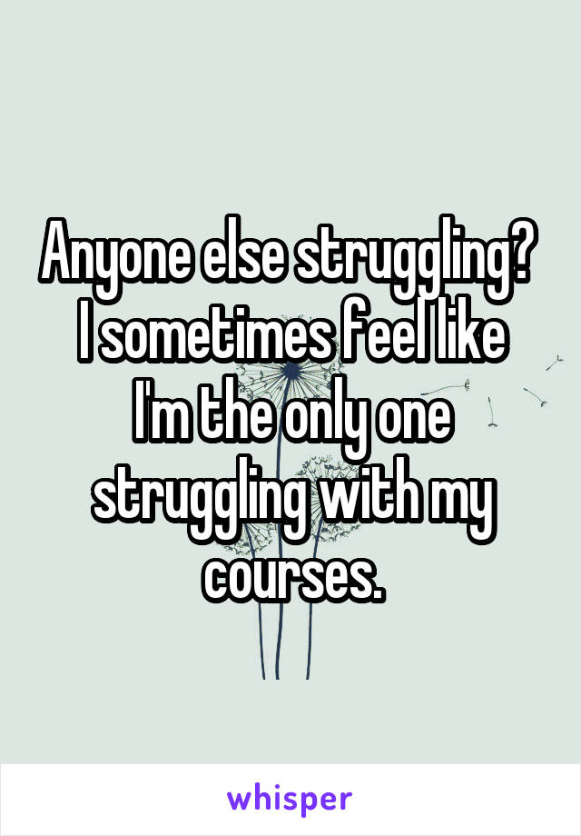 Anyone else struggling? 
I sometimes feel like I'm the only one struggling with my courses.