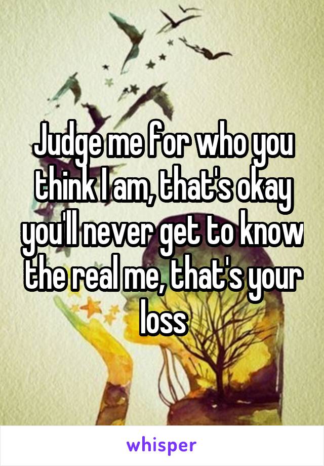 Judge me for who you think I am, that's okay you'll never get to know the real me, that's your loss