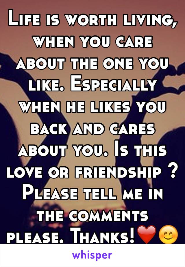 Life is worth living, when you care about the one you like. Especially when he likes you back and cares about you. Is this love or friendship ? Please tell me in the comments please. Thanks!❤️😊