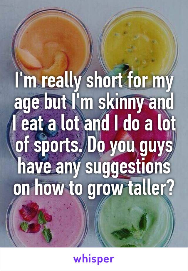 I'm really short for my age but I'm skinny and I eat a lot and I do a lot of sports. Do you guys have any suggestions on how to grow taller?