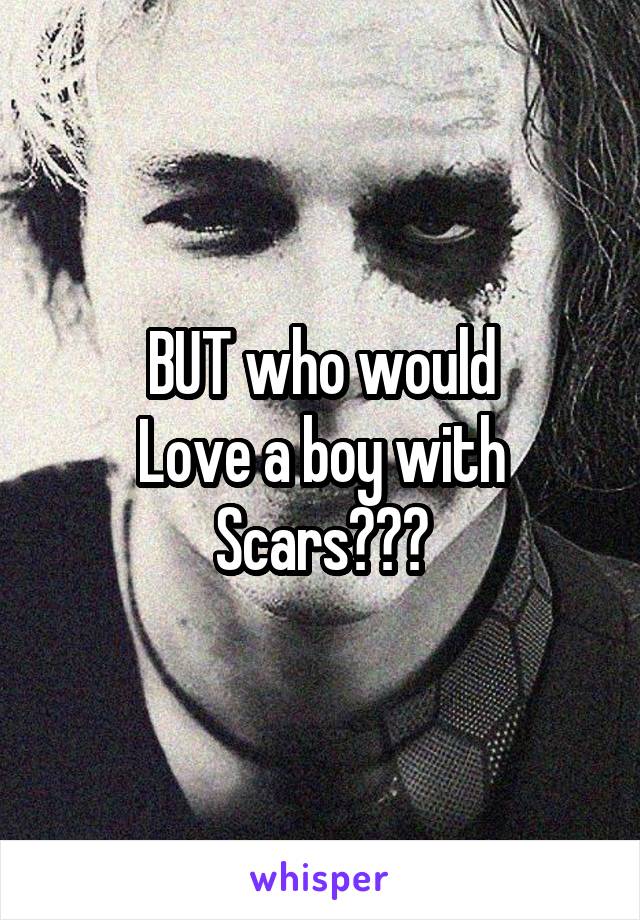 BUT who would
Love a boy with
Scars???