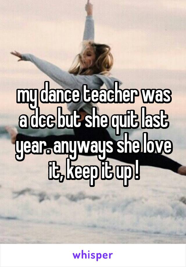 my dance teacher was a dcc but she quit last year. anyways she love it, keep it up !