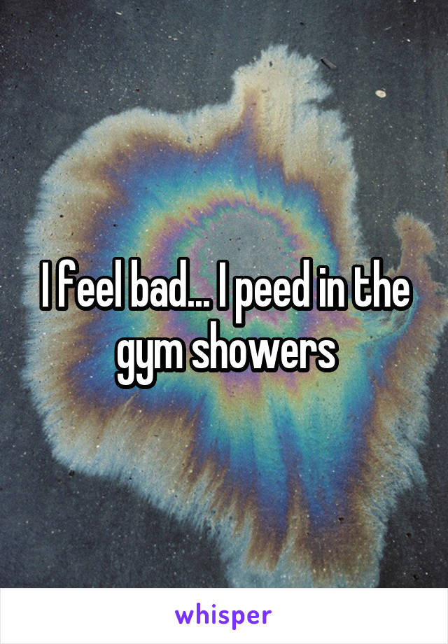 I feel bad... I peed in the gym showers