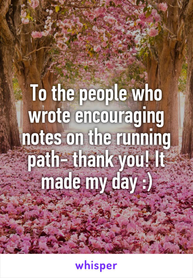 To the people who wrote encouraging notes on the running path- thank you! It made my day :)