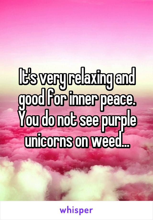 It's very relaxing and good for inner peace. You do not see purple unicorns on weed...