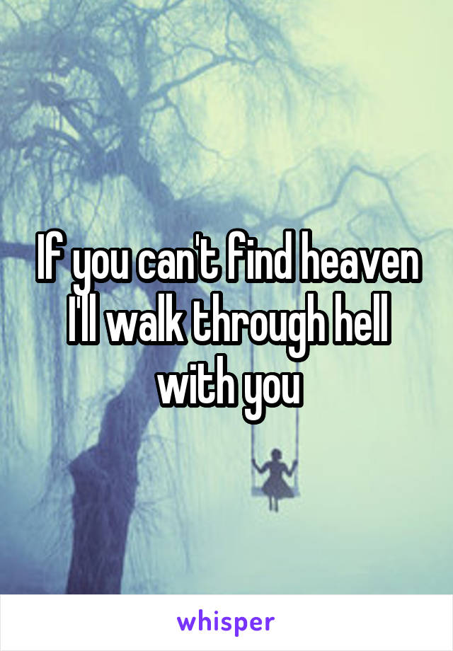 If you can't find heaven I'll walk through hell with you