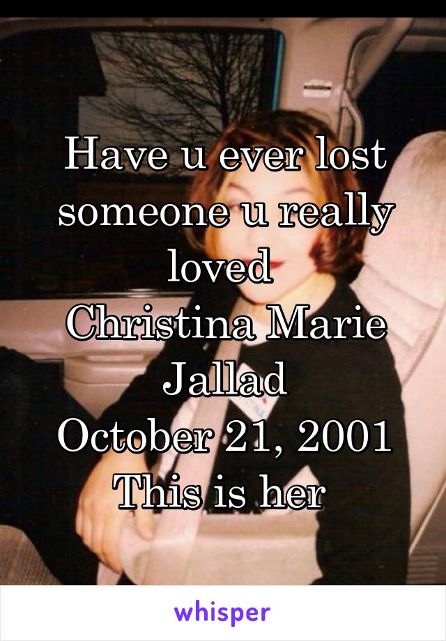 Have u ever lost someone u really loved 
Christina Marie Jallad
October 21, 2001
This is her 