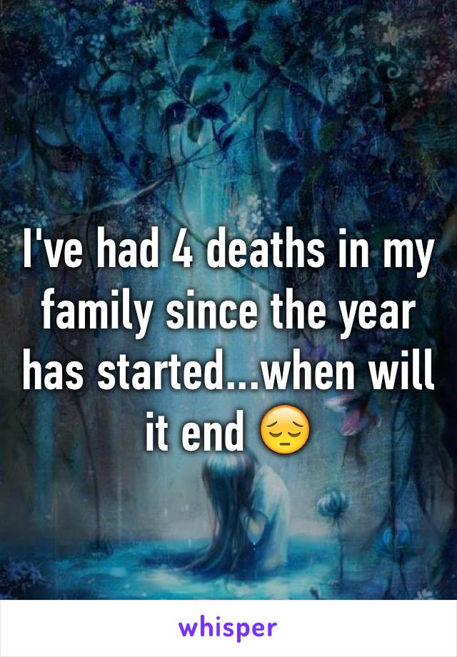 I've had 4 deaths in my family since the year has started...when will it end 😔