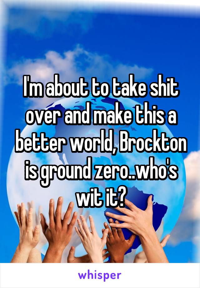 I'm about to take shit over and make this a better world, Brockton is ground zero..who's wit it?