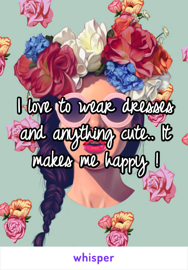 I love to wear dresses and anything cute.. It makes me happy !