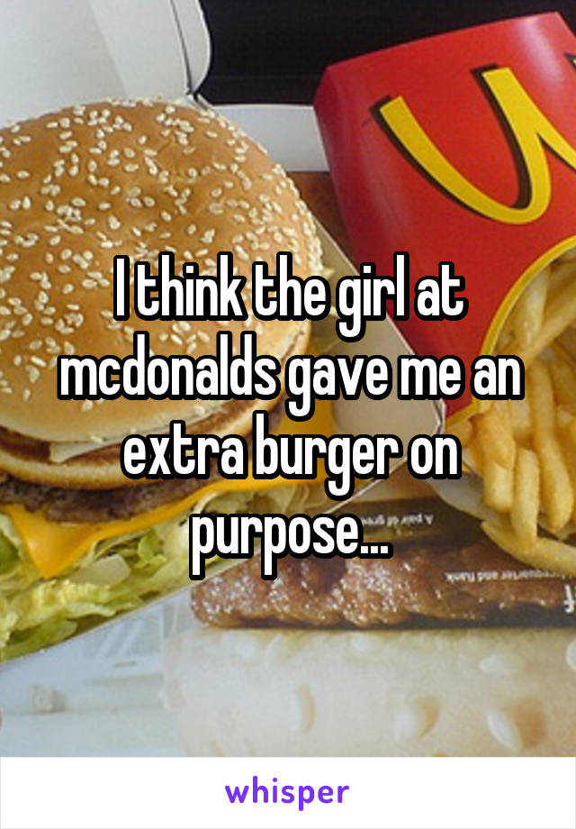 I think the girl at mcdonalds gave me an extra burger on purpose...