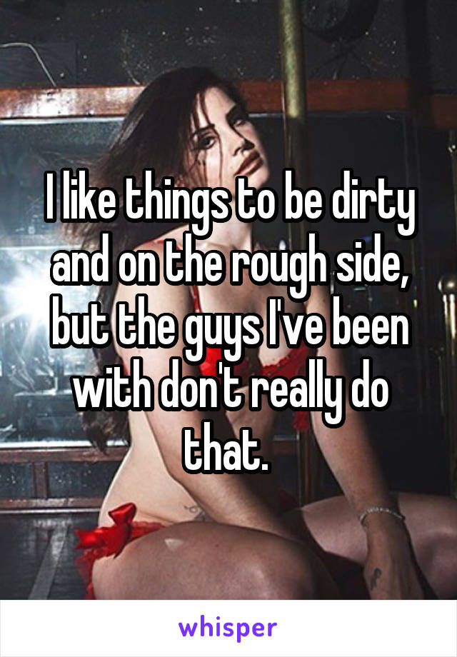 I like things to be dirty and on the rough side, but the guys I've been with don't really do that. 