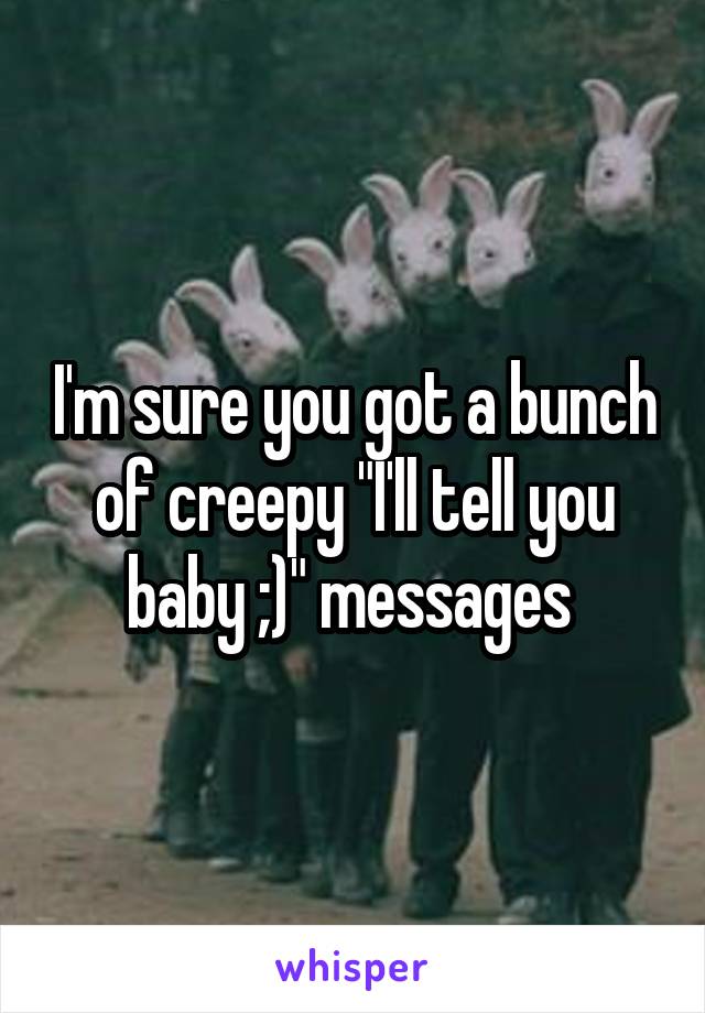 I'm sure you got a bunch of creepy "I'll tell you baby ;)" messages 