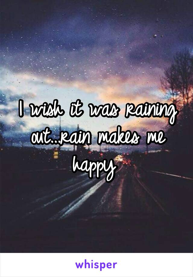 I wish it was raining out...rain makes me happy 