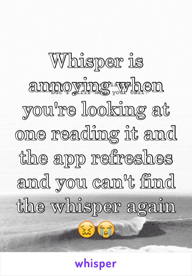 Whisper is annoying when you're looking at one reading it and the app refreshes and you can't find the whisper again 😖😭