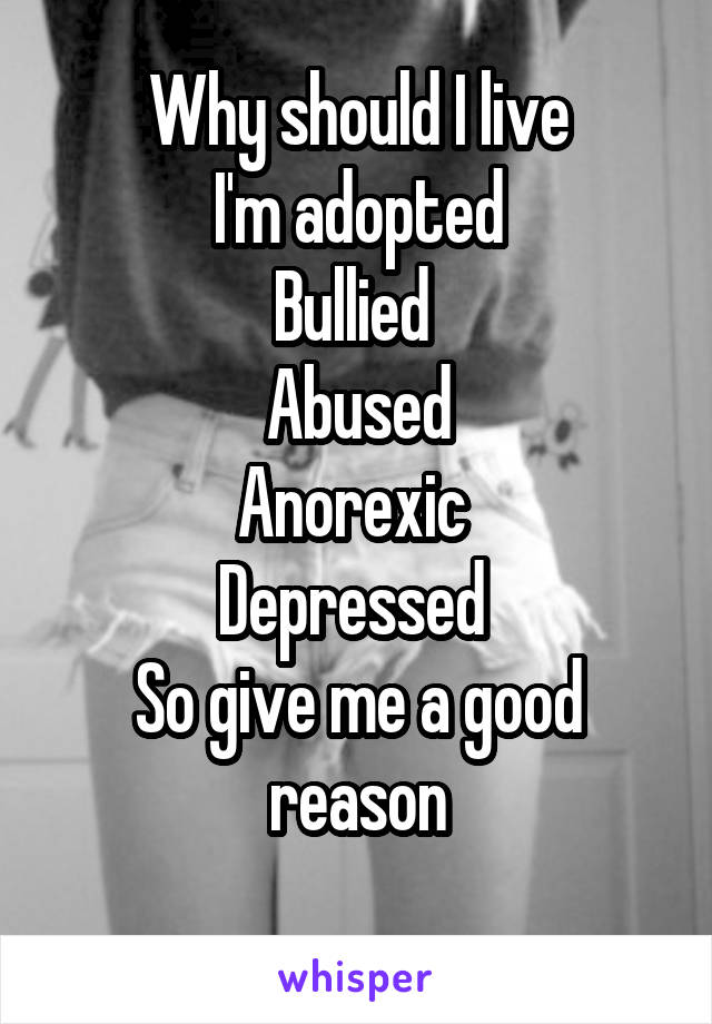 Why should I live
I'm adopted
Bullied 
Abused
Anorexic 
Depressed 
So give me a good reason
