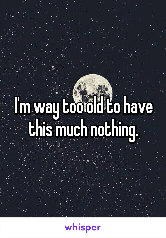 I'm way too old to have this much nothing.