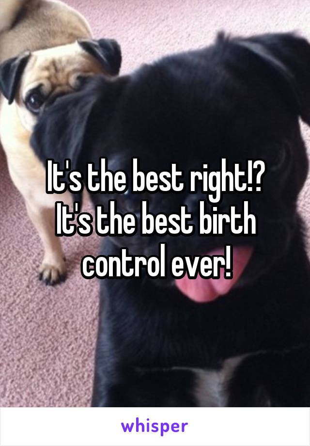 It's the best right!?
It's the best birth control ever!