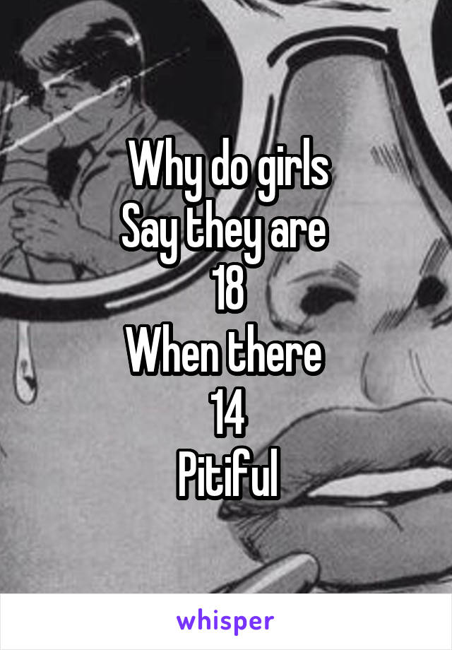 Why do girls
Say they are 
18
When there 
14
Pitiful