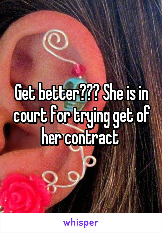 Get better??? She is in court for trying get of her contract 