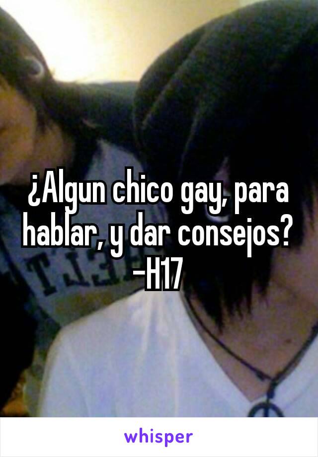 ¿Algun chico gay, para hablar, y dar consejos?
-H17