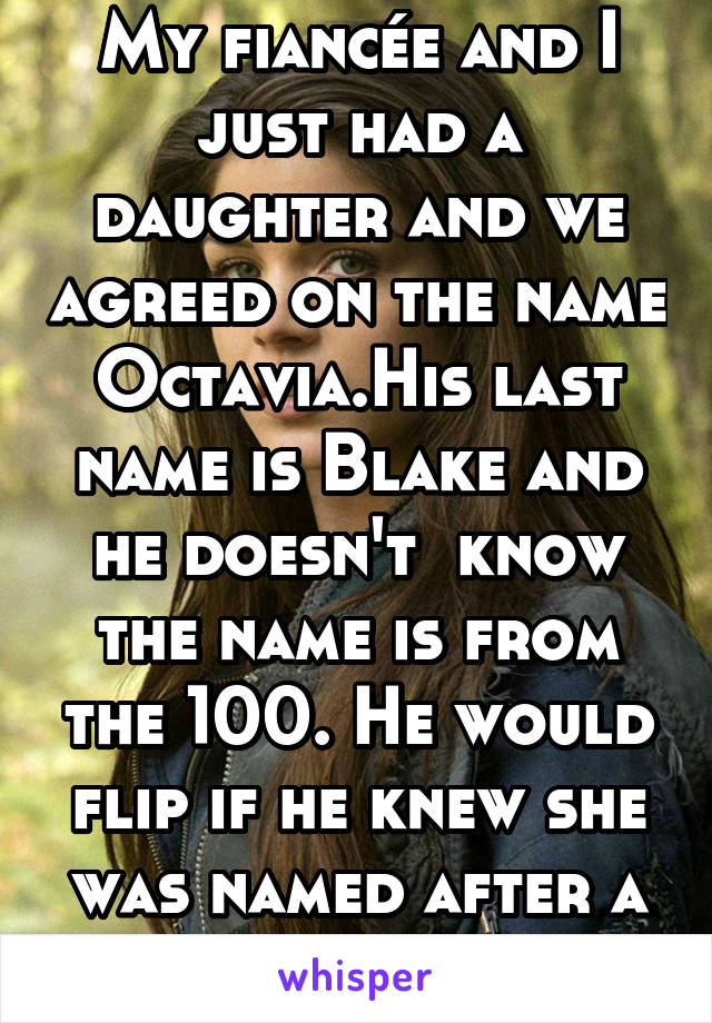 My fiancée and I just had a daughter and we agreed on the name Octavia.His last name is Blake and he doesn't  know the name is from the 100. He would flip if he knew she was named after a TV character