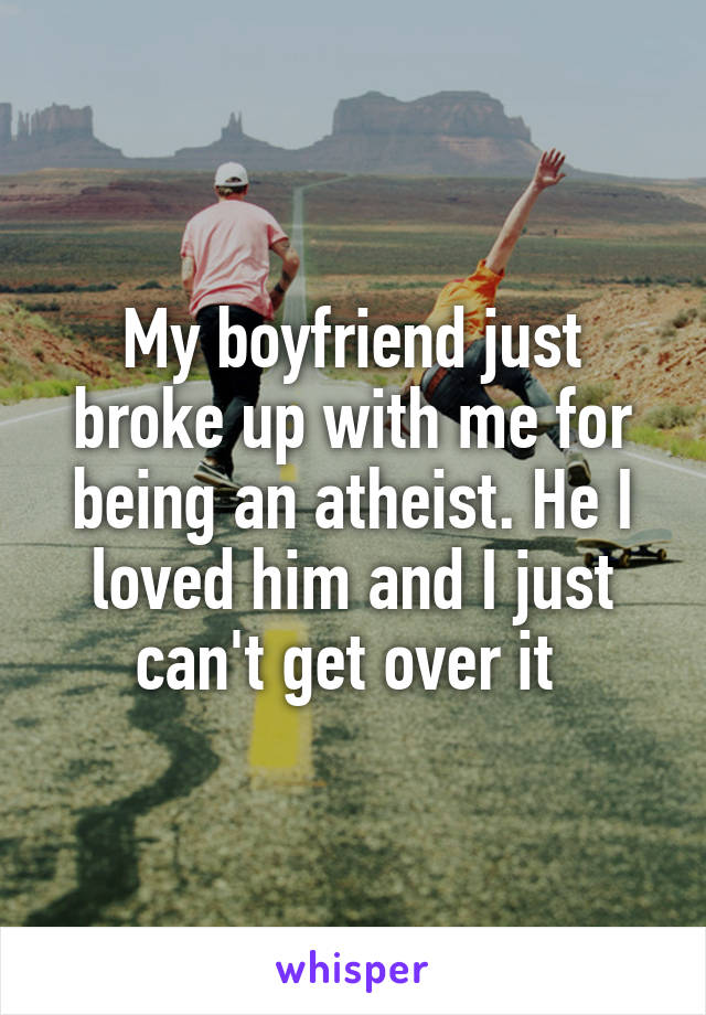 My boyfriend just broke up with me for being an atheist. He I loved him and I just can't get over it 